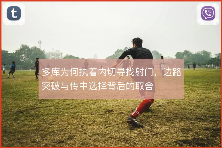 多库为何执着内切寻找射门，边路突破与传中选择背后的取舍