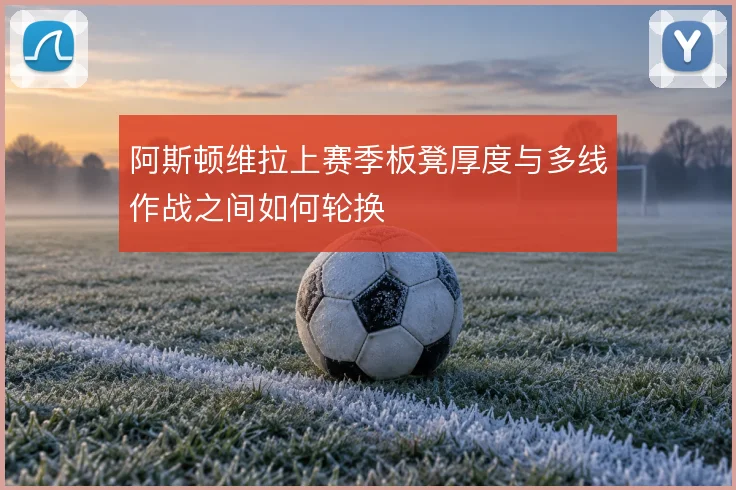 阿斯顿维拉上赛季板凳厚度与多线作战之间如何轮换