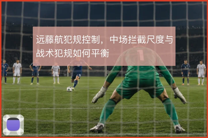 远藤航犯规控制,中场拦截尺度与战术犯规如何平衡