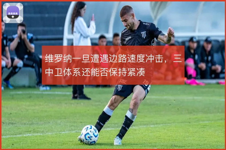 维罗纳一旦遭遇边路速度冲击,三中卫体系还能否保持紧凑