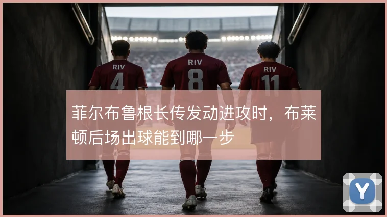 菲尔布鲁根长传发动进攻时，布莱顿后场出球能到哪一步