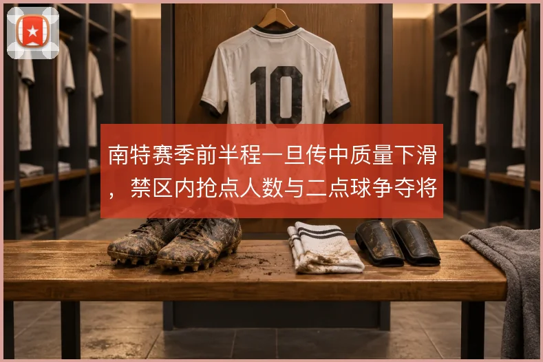 南特赛季前半程一旦传中质量下滑,禁区内抢点人数与二点球争夺将直接受损