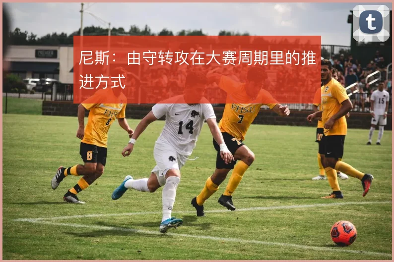尼斯:由守转攻在大赛周期里的推进方式