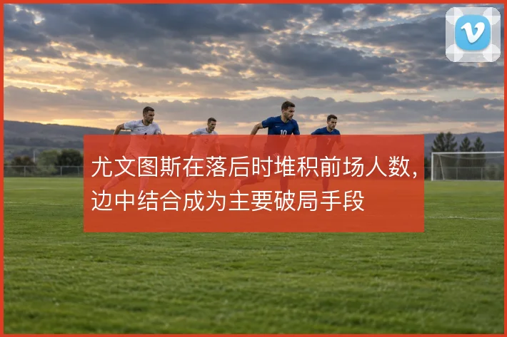 尤文图斯在落后时堆积前场人数，边中结合成为主要破局手段