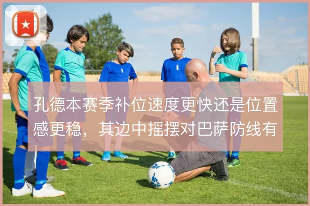 孔德本赛季补位速度更快还是位置感更稳,其边中摇摆对巴萨防线有何取舍