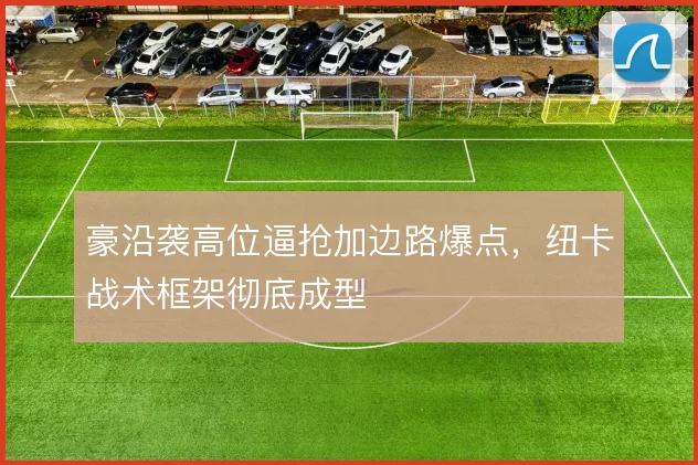 豪沿袭高位逼抢加边路爆点,纽卡战术框架彻底成型