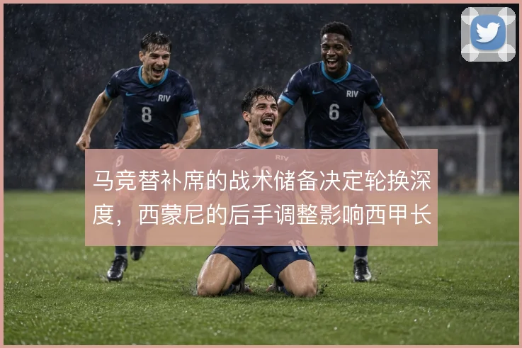 马竞替补席的战术储备决定轮换深度，西蒙尼的后手调整影响西甲长线竞争