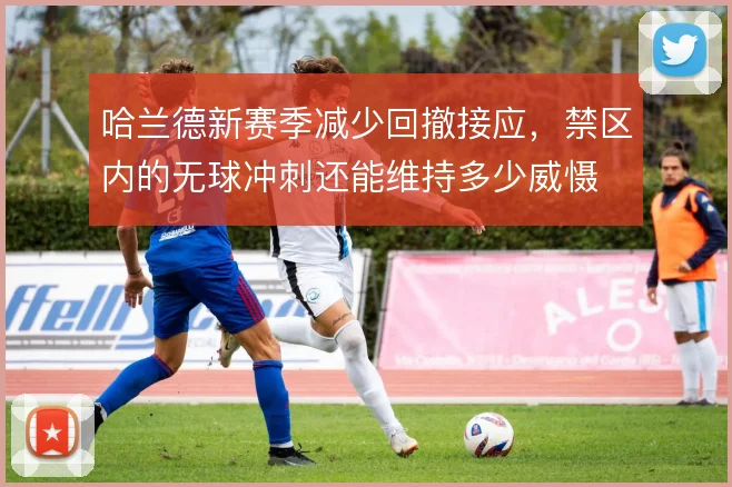 哈兰德新赛季减少回撤接应，禁区内的无球冲刺还能维持多少威慑