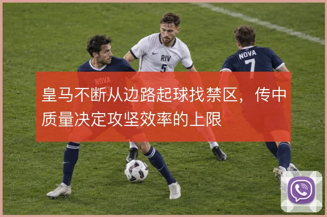 皇马不断从边路起球找禁区,传中质量决定攻坚效率的上限