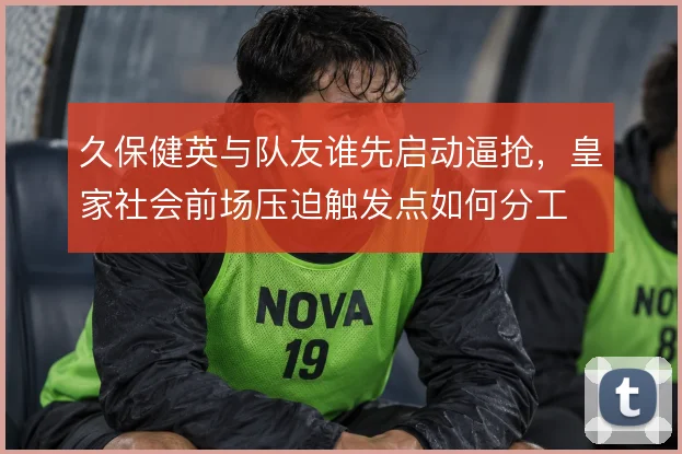 久保健英与队友谁先启动逼抢，皇家社会前场压迫触发点如何分工