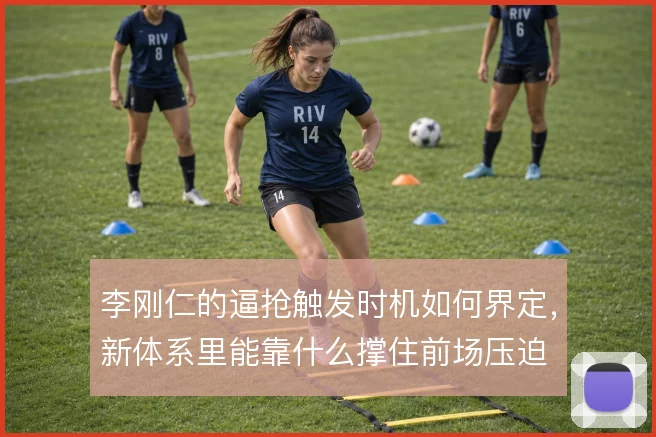 李刚仁的逼抢触发时机如何界定,新体系里能靠什么撑住前场压迫