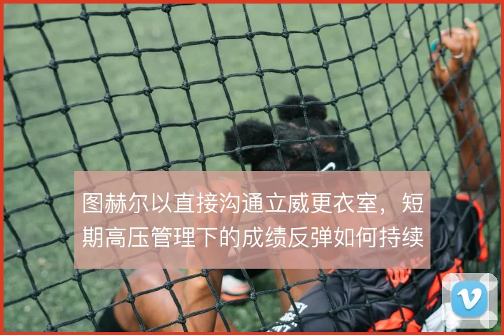 图赫尔以直接沟通立威更衣室,短期高压管理下的成绩反弹如何持续