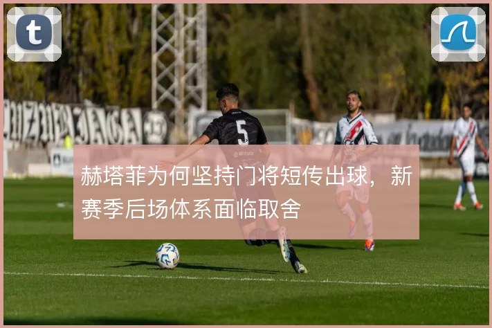 赫塔菲为何坚持门将短传出球,新赛季后场体系面临取舍