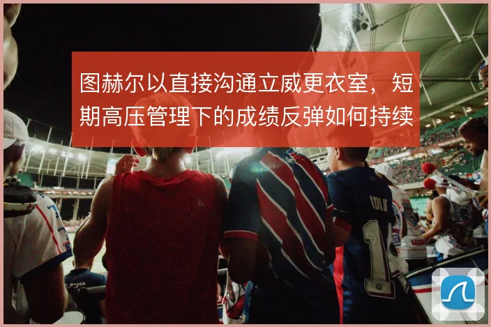 图赫尔以直接沟通立威更衣室,短期高压管理下的成绩反弹如何持续
