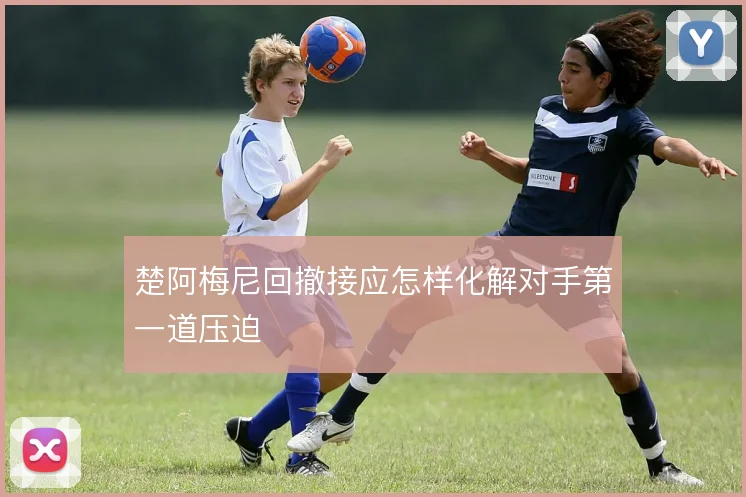 楚阿梅尼回撤接应怎样化解对手第一道压迫