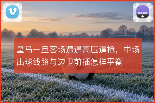 皇马一旦客场遭遇高压逼抢,中场出球线路与边卫前插怎样平衡