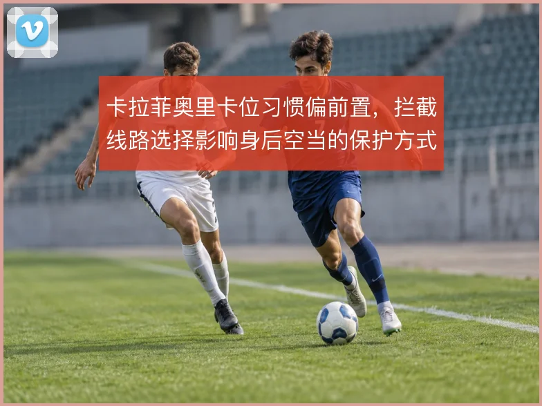 卡拉菲奥里卡位习惯偏前置,拦截线路选择影响身后空当的保护方式