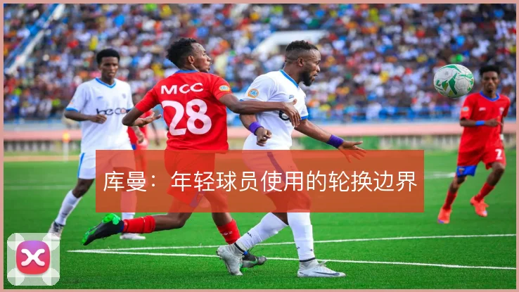 库曼:年轻球员使用的轮换边界