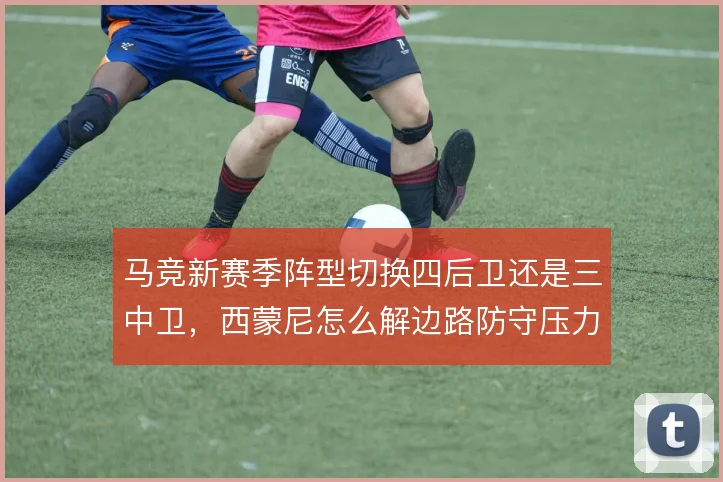 马竞新赛季阵型切换四后卫还是三中卫，西蒙尼怎么解边路防守压力