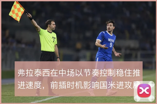 弗拉泰西在中场以节奏控制稳住推进速度，前插时机影响国米进攻层次