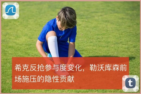 希克反抢参与度变化,勒沃库森前场施压的隐性贡献