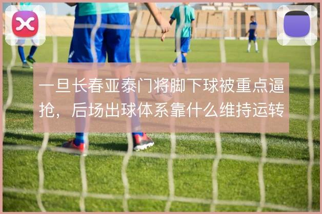 一旦长春亚泰门将脚下球被重点逼抢，后场出球体系靠什么维持运转