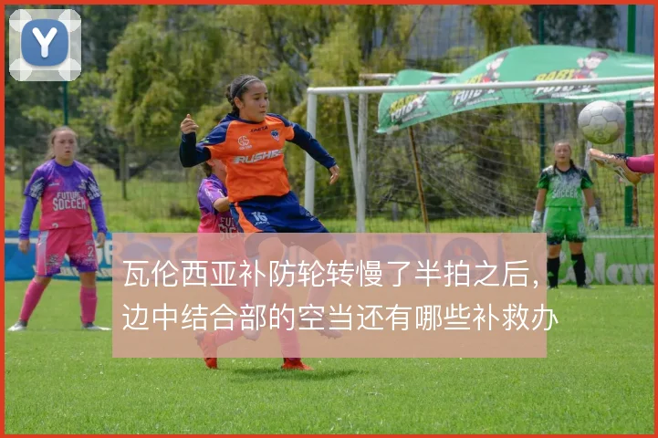 瓦伦西亚补防轮转慢了半拍之后,边中结合部的空当还有哪些补救办法