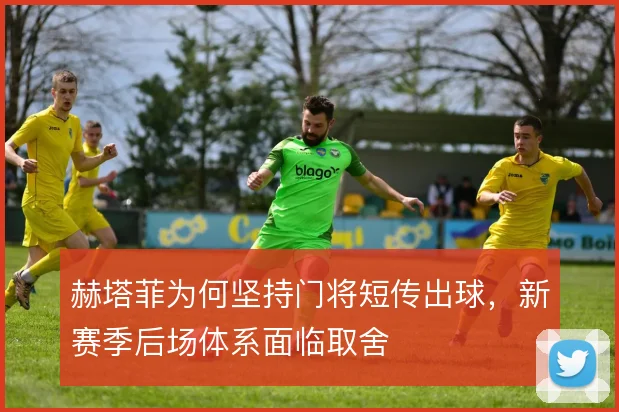 赫塔菲为何坚持门将短传出球,新赛季后场体系面临取舍
