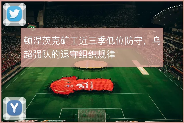 顿涅茨克矿工近三季低位防守，乌超强队的退守组织规律