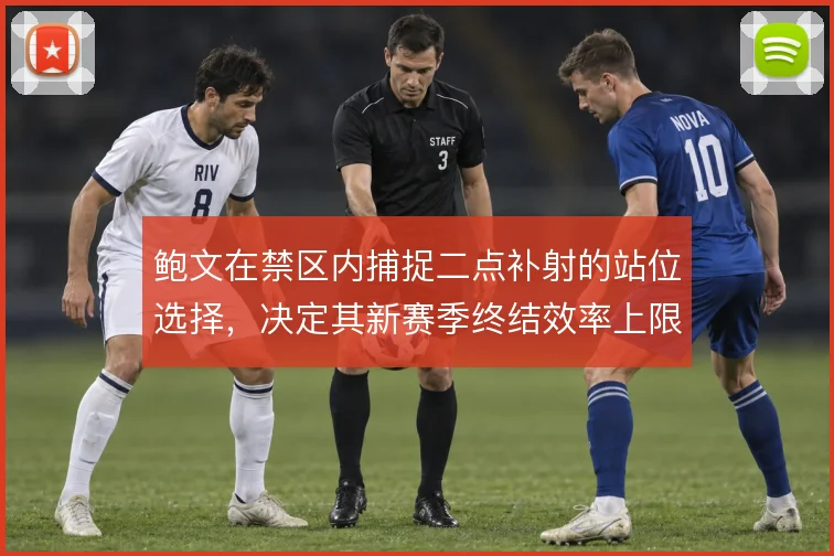 鲍文在禁区内捕捉二点补射的站位选择,决定其新赛季终结效率上限