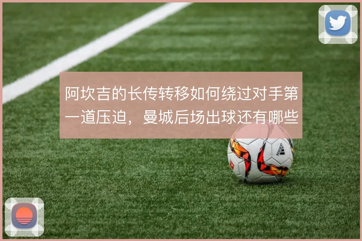 阿坎吉的长传转移如何绕过对手第一道压迫，曼城后场出球还有哪些变化