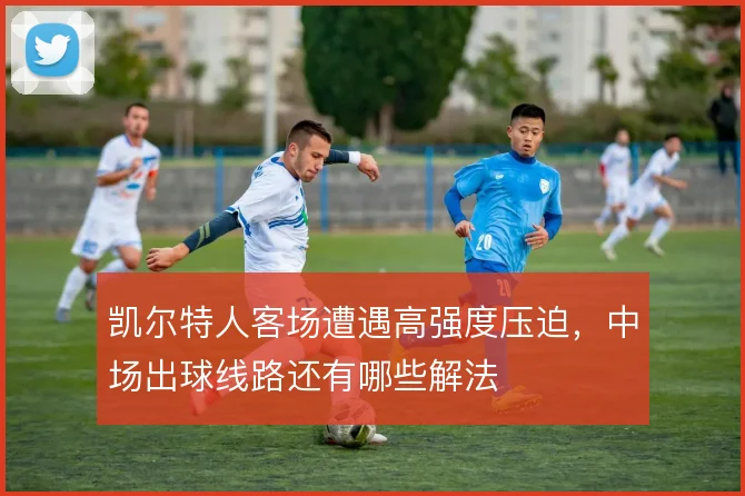 凯尔特人客场遭遇高强度压迫,中场出球线路还有哪些解法