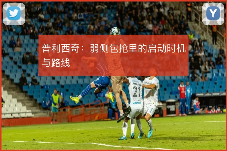 普利西奇:弱侧包抢里的启动时机与路线