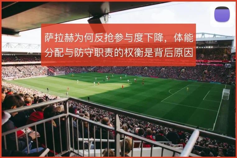 萨拉赫为何反抢参与度下降,体能分配与防守职责的权衡是背后原因