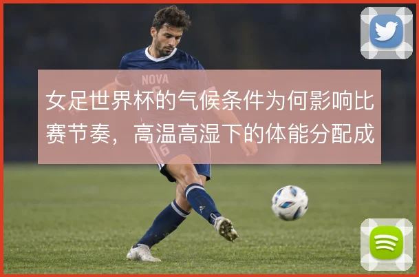 女足世界杯的气候条件为何影响比赛节奏，高温高湿下的体能分配成战术变量