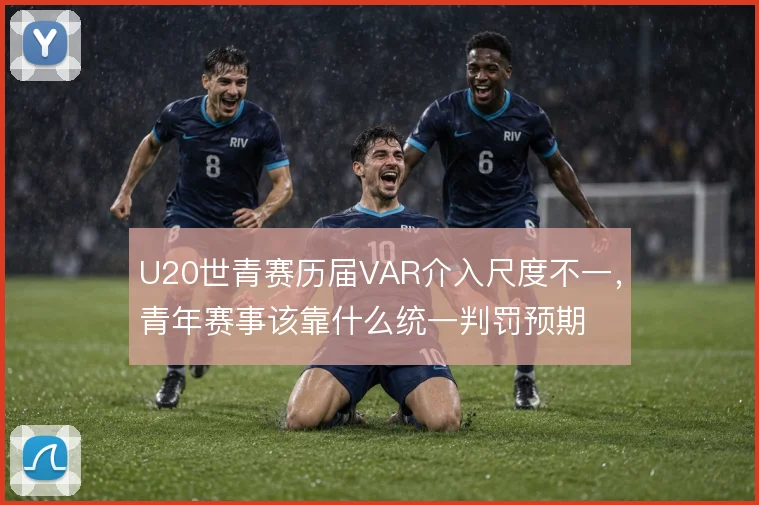 U20世青赛历届VAR介入尺度不一，青年赛事该靠什么统一判罚预期