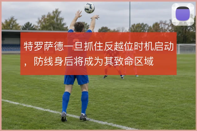 特罗萨德一旦抓住反越位时机启动,防线身后将成为其致命区域